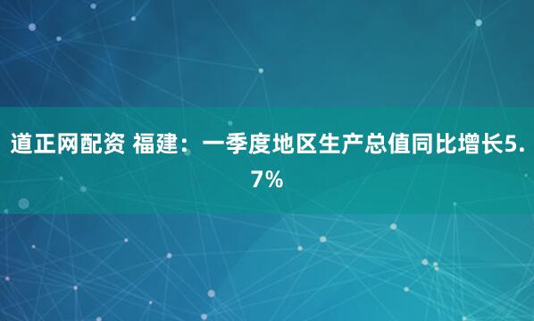 道正网配资 福建：一季度地区生产总值同比增长5.7%