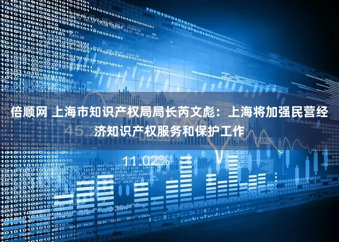倍顺网 上海市知识产权局局长芮文彪：上海将加强民营经济知识产权服务和保护工作