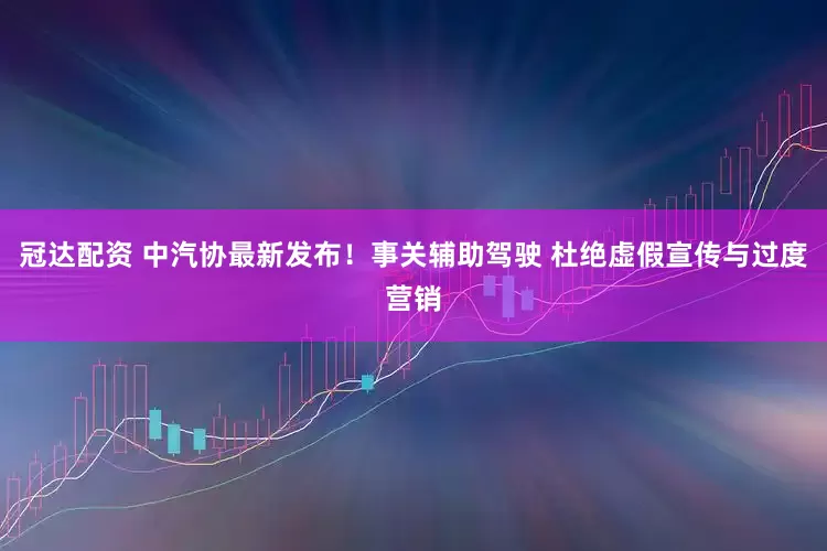 冠达配资 中汽协最新发布！事关辅助驾驶 杜绝虚假宣传与过度营销