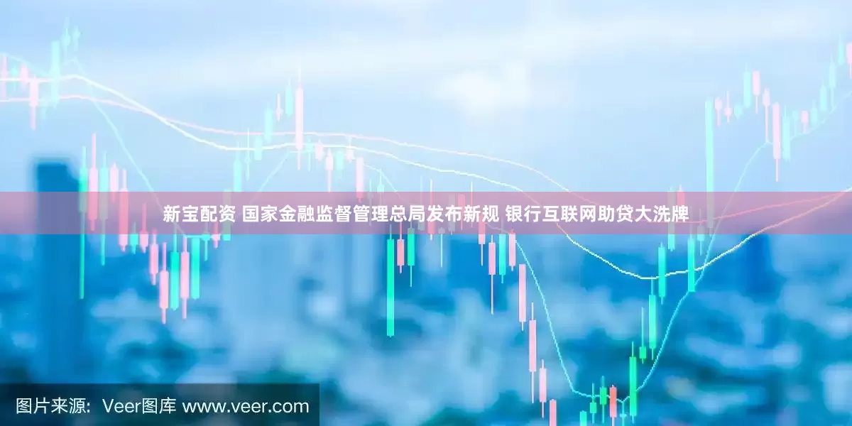 新宝配资 国家金融监督管理总局发布新规 银行互联网助贷大洗牌