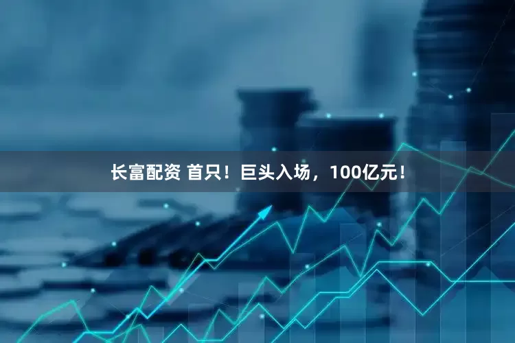 长富配资 首只！巨头入场，100亿元！