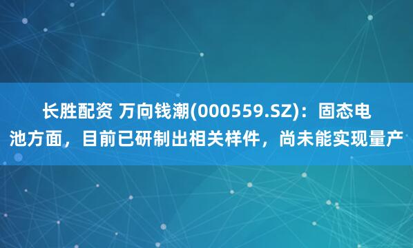 长胜配资 万向钱潮(000559.SZ)：固态电池方面，目前已研制出相关样件，尚未能实现量产