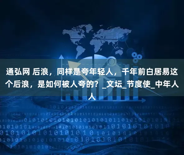 通弘网 后浪，同样是夸年轻人，千年前白居易这个后浪，是如何被人夸的？_文坛_节度使_中年人