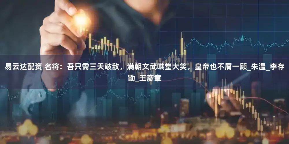 易云达配资 名将：吾只需三天破敌，满朝文武哄堂大笑，皇帝也不屑一顾_朱温_李存勖_王彦章