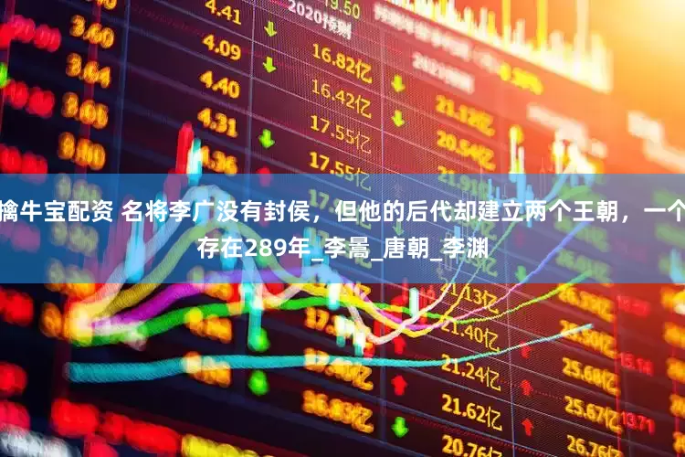 擒牛宝配资 名将李广没有封侯，但他的后代却建立两个王朝，一个存在289年_李暠_唐朝_李渊