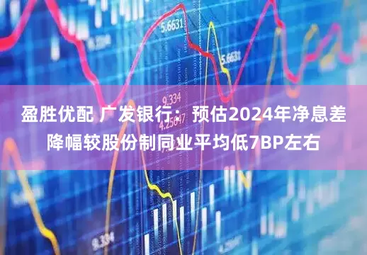 盈胜优配 广发银行：预估2024年净息差降幅较股份制同业平均低7BP左右