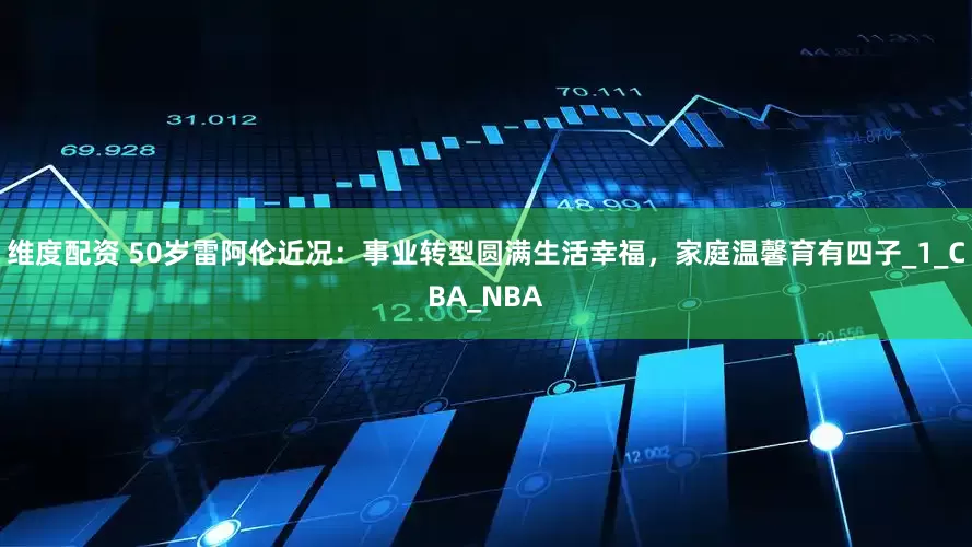维度配资 50岁雷阿伦近况：事业转型圆满生活幸福，家庭温馨育有四子_1_CBA_NBA