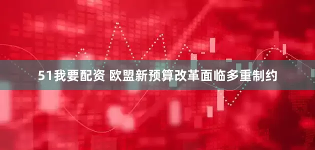 51我要配资 欧盟新预算改革面临多重制约