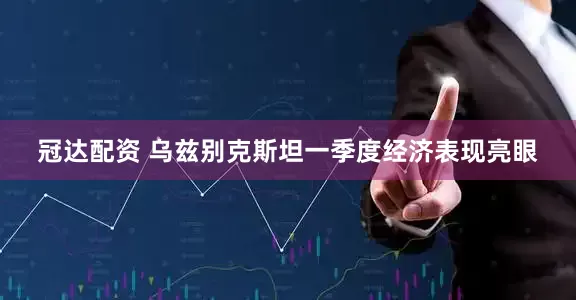冠达配资 乌兹别克斯坦一季度经济表现亮眼