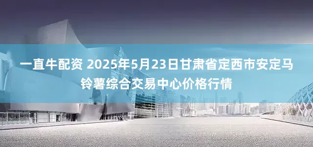 一直牛配资 2025年5月23日甘肃省定西市安定马铃薯综合交易中心价格行情