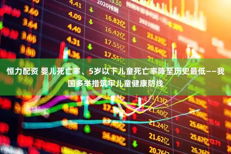 恒力配资 婴儿死亡率、5岁以下儿童死亡率降至历史最低——我国多举措筑牢儿童健康防线
