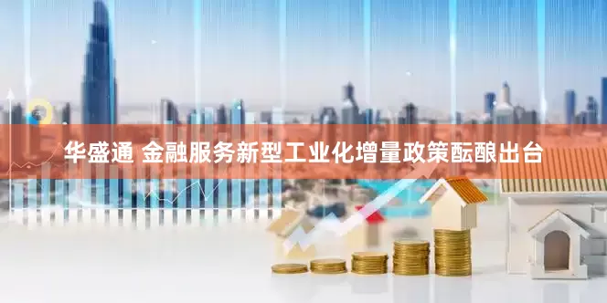 华盛通 金融服务新型工业化增量政策酝酿出台