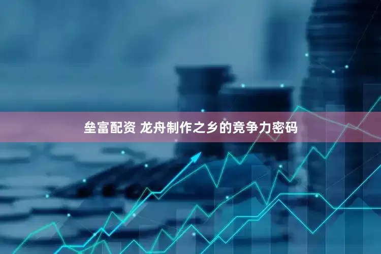 垒富配资 龙舟制作之乡的竞争力密码