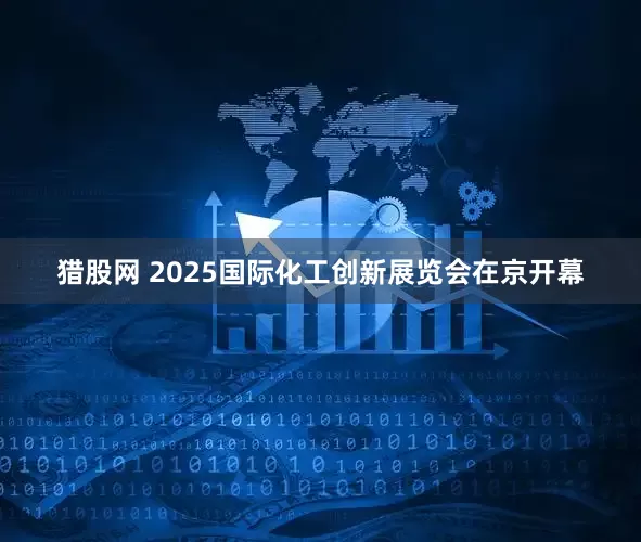 猎股网 2025国际化工创新展览会在京开幕