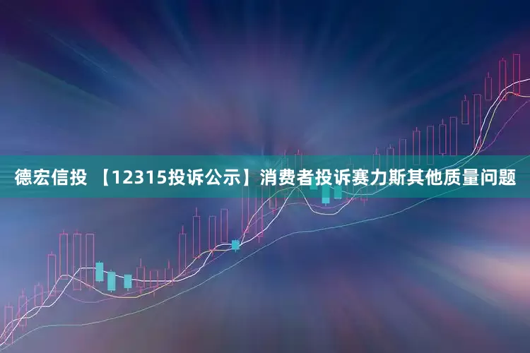 德宏信投 【12315投诉公示】消费者投诉赛力斯其他质量问题