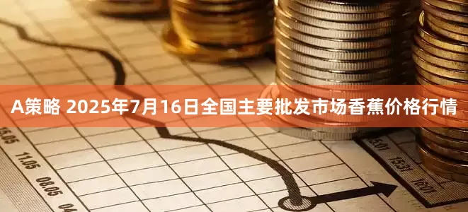A策略 2025年7月16日全国主要批发市场香蕉价格行情