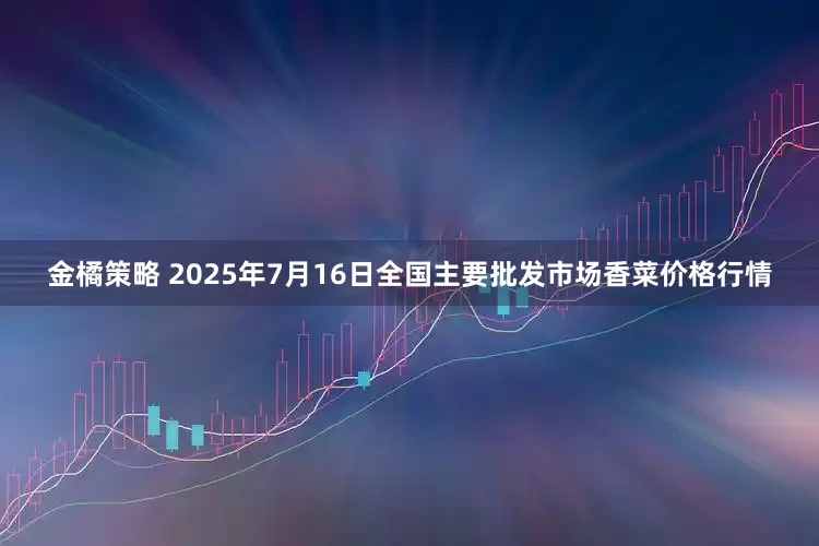 金橘策略 2025年7月16日全国主要批发市场香菜价格行情