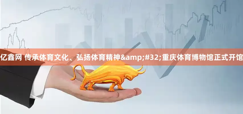 亿鑫网 传承体育文化、弘扬体育精神&#32;重庆体育博物馆正式开馆