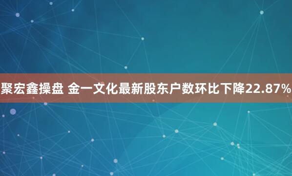 聚宏鑫操盘 金一文化最新股东户数环比下降22.87%