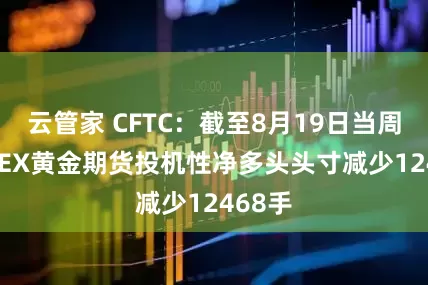 云管家 CFTC：截至8月19日当周 COMEX黄金期货投机性净多头头寸减少12468手