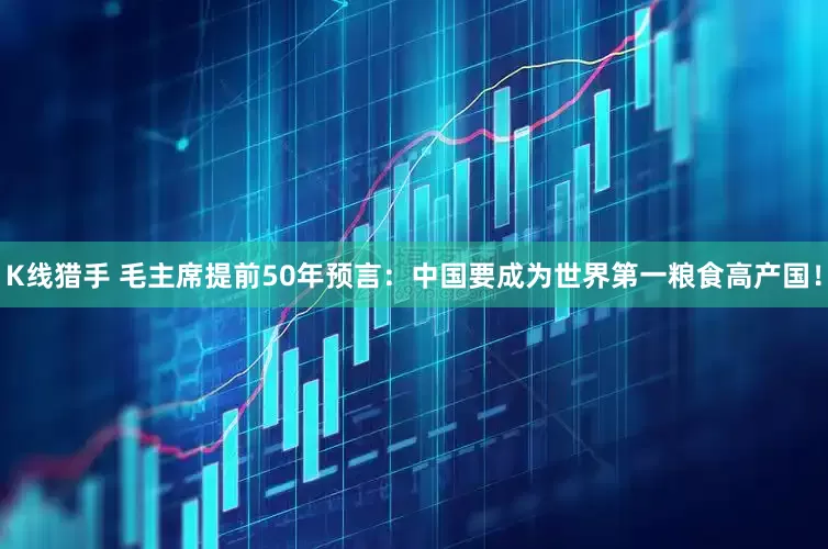 K线猎手 毛主席提前50年预言：中国要成为世界第一粮食高产国！