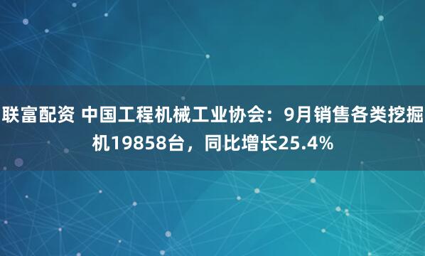 联富配资 中国工程机械工业协会：9月销售各类挖掘机19858台，同比增长25.4%