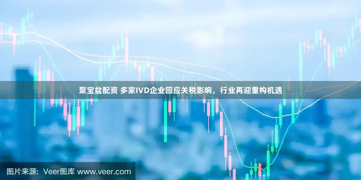 聚宝盆配资 多家IVD企业回应关税影响，行业再迎重构机遇