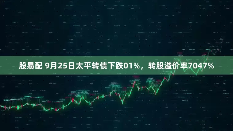 股易配 9月25日太平转债下跌01%，转股溢价率7047%