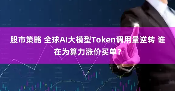 股市策略 全球AI大模型Token调用量逆转 谁在为算力涨价买单？