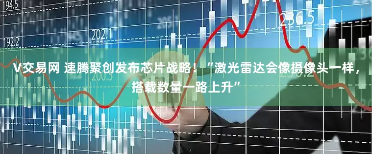 V交易网 速腾聚创发布芯片战略！“激光雷达会像摄像头一样，搭载数量一路上升”