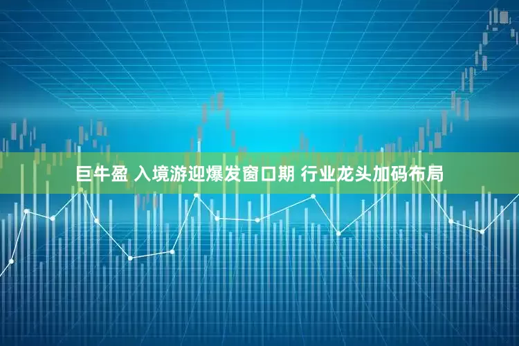 巨牛盈 入境游迎爆发窗口期 行业龙头加码布局