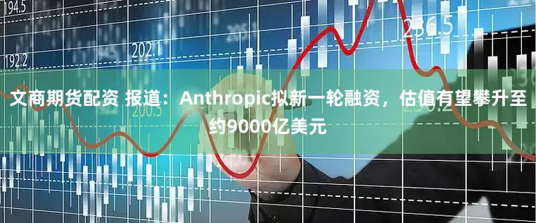 文商期货配资 报道：Anthropic拟新一轮融资，估值有望攀升至约9000亿美元
