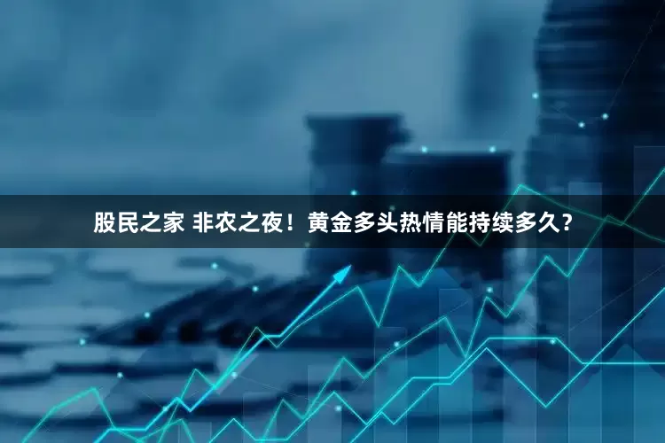 股民之家 非农之夜！黄金多头热情能持续多久？